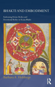 Title: Bhakti and Embodiment: Fashioning Divine Bodies and Devotional Bodies in Krsna Bhakti / Edition 1, Author: Barbara A. Holdrege