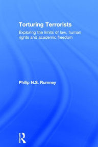 Title: Torturing Terrorists: Exploring the limits of law, human rights and academic freedom / Edition 1, Author: Philip Rumney