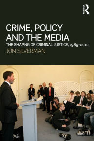 Title: Crime, Policy and the Media: The Shaping of Criminal Justice, 1989-2010, Author: Jon Silverman