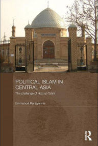 Title: Political Islam in Central Asia: The challenge of Hizb ut-Tahrir / Edition 1, Author: Emmanuel Karagiannis