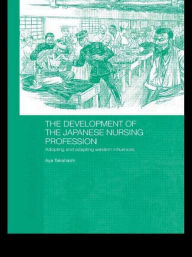 Title: The Development of the Japanese Nursing Profession: Adopting and Adapting Western Influences / Edition 1, Author: Aya Takahashi