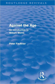 Title: Against The Age (Routledge Revivals): An Introduction to William Morris / Edition 1, Author: Peter Faulkner