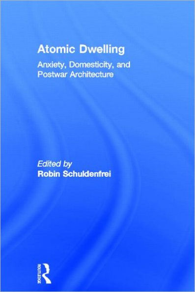 Atomic Dwelling: Anxiety, Domesticity, and Postwar Architecture