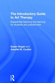 Title: The Introductory Guide to Art Therapy: Experiential teaching and learning for students and practitioners / Edition 1, Author: Susan Hogan