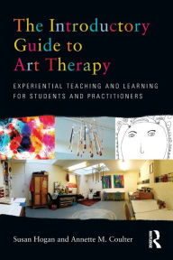 Title: The Introductory Guide to Art Therapy: Experiential teaching and learning for students and practitioners / Edition 1, Author: Susan Hogan