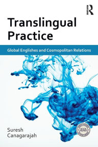 Title: Translingual Practice: Global Englishes and Cosmopolitan Relations / Edition 1, Author: Suresh Canagarajah