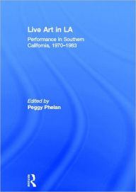 Title: Live Art in LA: Performance in Southern California, 1970 - 1983, Author: Peggy Phelan