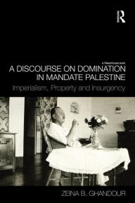 Title: A Discourse on Domination in Mandate Palestine: Imperialism, Property and Insurgency, Author: Zeina B. Ghandour