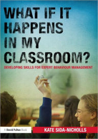 Title: What if it happens in my classroom?: Developing skills for expert behaviour management, Author: Kate Sida-Nicholls