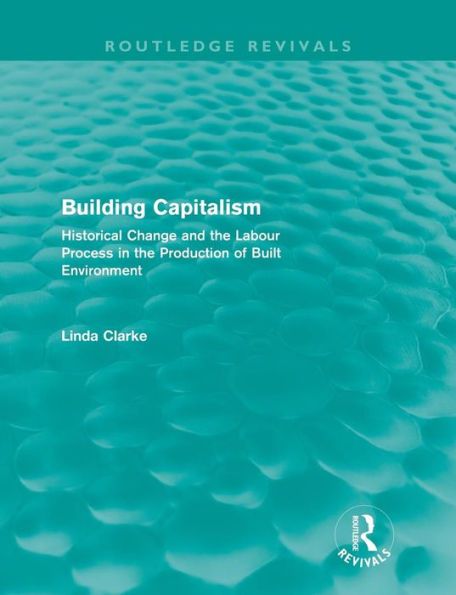 Building Capitalism (Routledge Revivals): Historical Change and the Labour Process Production of Built Environment