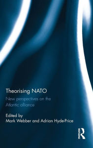 Title: Theorising NATO: New perspectives on the Atlantic alliance / Edition 1, Author: Mark Webber