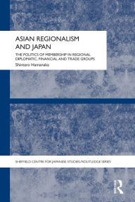 Title: Asian Regionalism and Japan: The Politics of Membership in Regional Diplomatic, Financial and Trade Groups, Author: Shintaro Hamanaka