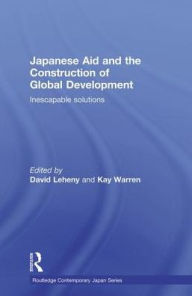 Title: Japanese Aid and the Construction of Global Development: Inescapable Solutions, Author: David Leheny