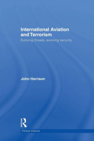 Title: International Aviation and Terrorism: Evolving Threats, Evolving Security, Author: John Harrison