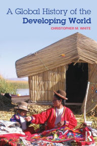 Title: A Global History of the Developing World / Edition 1, Author: Christopher White