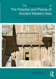 Title: The Routledge Handbook of the Peoples and Places of Ancient Western Asia: The Near East from the Early Bronze Age to the fall of the Persian Empire, Author: Trevor Bryce