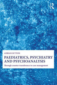 Title: Paediatrics, Psychiatry and Psychoanalysis: Through counter-transference to case management, Author: Adrian Sutton