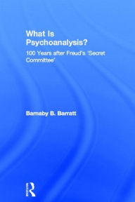 Title: What Is Psychoanalysis?: 100 Years after Freud's 'Secret Committee', Author: Barnaby B Barratt