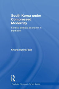 Title: South Korea under Compressed Modernity: Familial Political Economy in Transition / Edition 1, Author: Kyung-Sup Chang