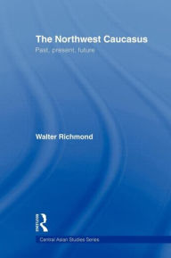 Title: The Northwest Caucasus: Past, present, future, Author: Walter Richmond