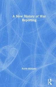 Title: A New History of War Reporting / Edition 1, Author: Kevin Williams