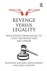 Title: Revenge versus Legality: Wild Justice from Balzac to Clint Eastwood and Abu Ghraib, Author: Katherine Maynard