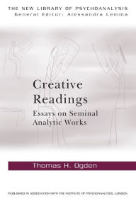 Title: Creative Readings: Essays on Seminal Analytic Works / Edition 1, Author: Thomas H Ogden