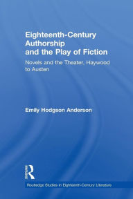Title: Eighteenth-Century Authorship and the Play of Fiction: Novels and the Theater, Haywood to Austen, Author: Emily Hodgson Anderson