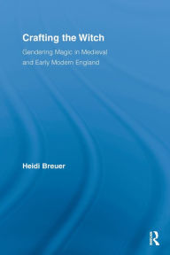 Title: Crafting the Witch: Gendering Magic in Medieval and Early Modern England, Author: Heidi Breuer