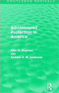 Title: Administered Protection in America (Routledge Revivals), Author: Alan Rugman