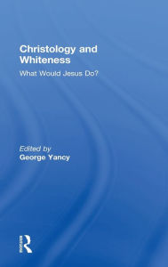 Title: Christology and Whiteness: What Would Jesus Do?, Author: George Yancy