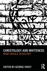 Title: Christology and Whiteness: What Would Jesus Do?, Author: George Yancy