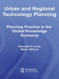 Title: Urban and Regional Technology Planning: Planning Practice in the Global Knowledge Economy / Edition 1, Author: Kenneth E. Corey