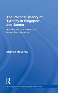 Title: The Political Theory of Tyranny in Singapore and Burma: Aristotle and the Rhetoric of Benevolent Despotism / Edition 1, Author: Stephen McCarthy