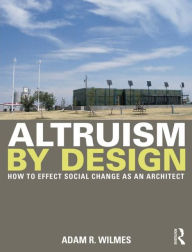Title: Altruism by Design: How To Effect Social Change as an Architect, Author: Adam R. Wilmes