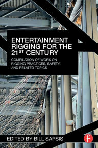 Title: Entertainment Rigging for the 21st Century: Compilation of Work on Rigging Practices, Safety, and Related Topics / Edition 1, Author: Bill Sapsis