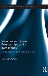 Title: Vietnamese-Chinese Relationships at the Borderlands: Trade, Tourism and Cultural Politics, Author: Yuk Wah Chan