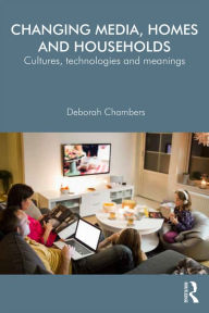 Title: Changing Media, Homes and Households: Cultures, Technologies and Meanings / Edition 1, Author: Deborah Chambers