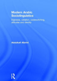 Title: Modern Arabic Sociolinguistics: Diglossia, variation, codeswitching, attitudes and identity / Edition 1, Author: Abdulkafi Albirini