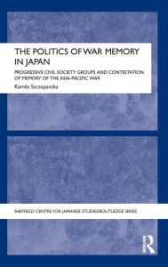 Title: The Politics of War Memory in Japan: Progressive Civil Society Groups and Contestation of Memory of the Asia-Pacific War / Edition 1, Author: Kamila Szczepanska