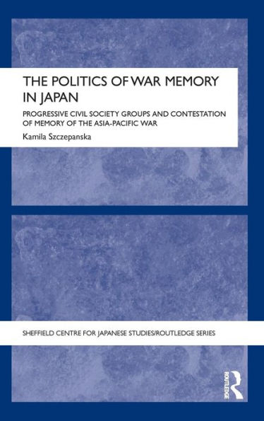 The Politics of War Memory in Japan: Progressive Civil Society Groups and Contestation of Memory of the Asia-Pacific War / Edition 1