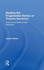 Title: Healing the Fragmented Selves of Trauma Survivors: Overcoming Internal Self-Alienation / Edition 1, Author: Janina Fisher