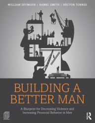 Title: Building a Better Man: A Blueprint for Decreasing Violence and Increasing Prosocial Behavior in Men / Edition 1, Author: William Seymour