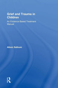 Title: Grief and Trauma in Children: An Evidence-Based Treatment Manual / Edition 1, Author: Alison Salloum