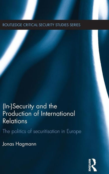 (In)Security and the Production of International Relations: The Politics of Securitisation in Europe / Edition 1