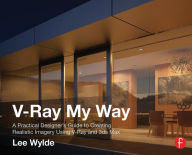 Title: V-Ray My Way: A Practical Designer's Guide to Creating Realistic Imagery Using V-Ray & 3ds Max, Author: Lee Wylde