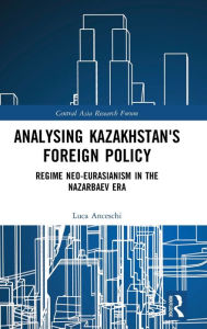 Title: Analysing Kazakhstan's Foreign Policy: Regime neo-Eurasianism in the Nazarbaev era / Edition 1, Author: Luca Anceschi