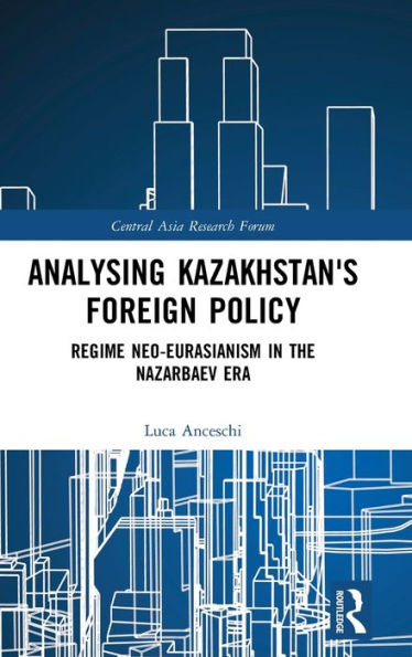 Analysing Kazakhstan's Foreign Policy: Regime neo-Eurasianism in the Nazarbaev era / Edition 1