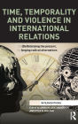 Time, Temporality and Violence in International Relations: (De)fatalizing the Present, Forging Radical Alternatives / Edition 1