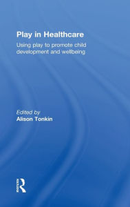 Title: Play in Healthcare: Using Play to Promote Child Development and Wellbeing / Edition 1, Author: Alison Tonkin